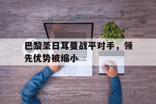 巴黎圣日耳曼战平对手，领先优势被缩小的简单介绍