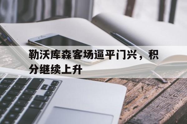 关于勒沃库森客场逼平门兴，积分继续上升的信息